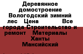 Деревянное домостроение Вологодский зимний лес › Цена ­ 8 000 - Все города Строительство и ремонт » Материалы   . Ханты-Мансийский